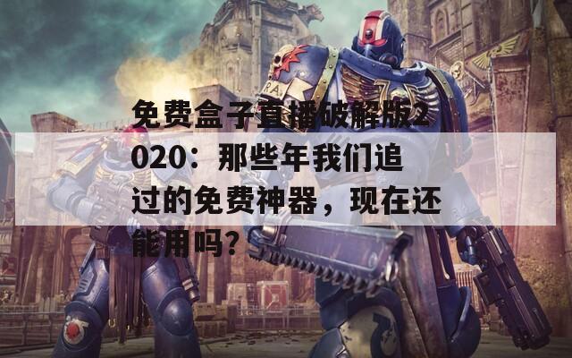 免费盒子直播破解版2020：那些年我们追过的免费神器，现在还能用吗？