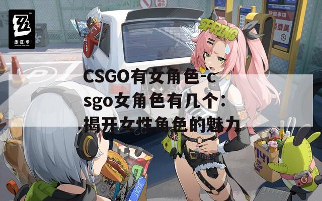 CSGO有女角色-csgo女角色有几个：揭开女性角色的魅力