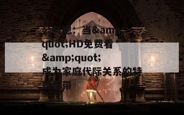 公与媳：当&quot;HD免费看&quot;成为家庭代际关系的特殊纽带