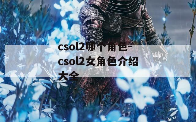 csol2哪个角色-csol2女角色介绍大全