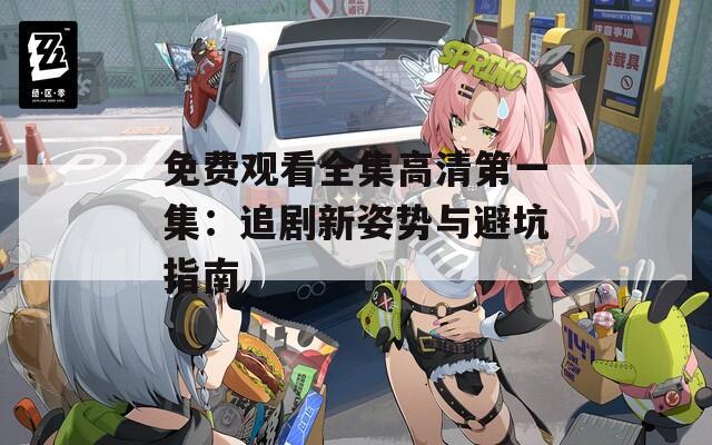 免费观看全集高清第一集：追剧新姿势与避坑指南