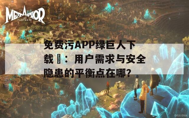 免费污APP绿巨人下载汅：用户需求与安全隐患的平衡点在哪？