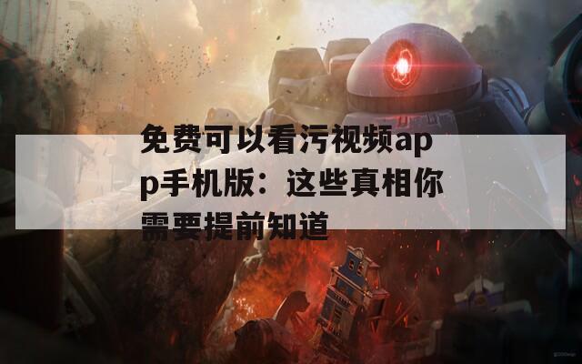 免费可以看污视频app手机版：这些真相你需要提前知道