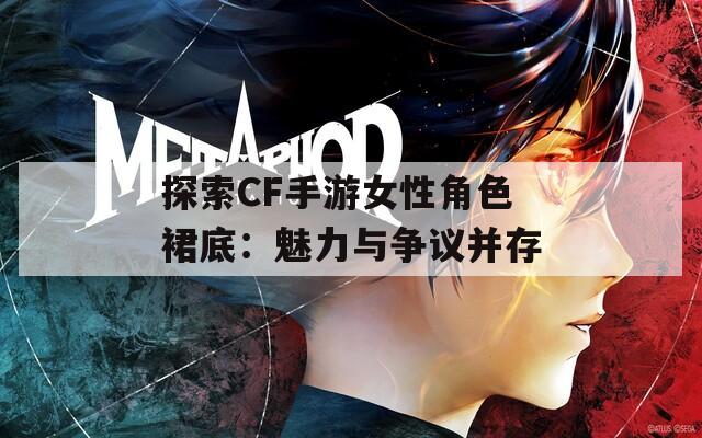 探索CF手游女性角色裙底：魅力与争议并存