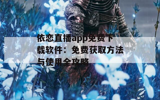 依恋直播app免费下载软件：免费获取方法与使用全攻略