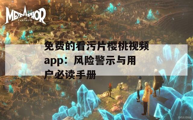 免费的看污片樱桃视频app：风险警示与用户必读手册