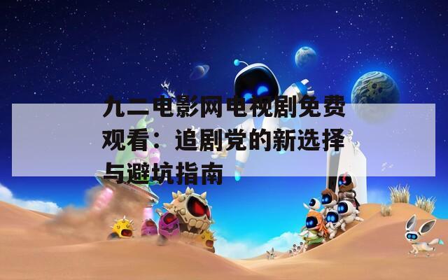 九二电影网电视剧免费观看：追剧党的新选择与避坑指南