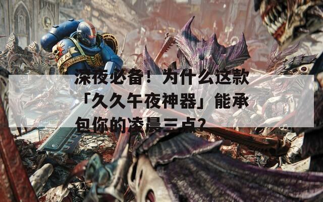 深夜必备！为什么这款「久久午夜神器」能承包你的凌晨三点？
