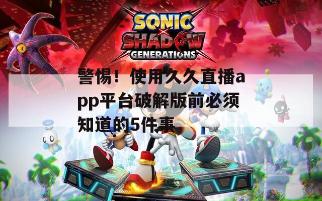 警惕！使用久久直播app平台破解版前必须知道的5件事