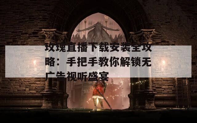 玫瑰直播下载安装全攻略：手把手教你解锁无广告视听盛宴