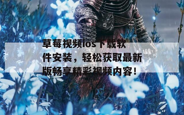 草莓视频ios下载软件安装，轻松获取最新版畅享精彩视频内容！
