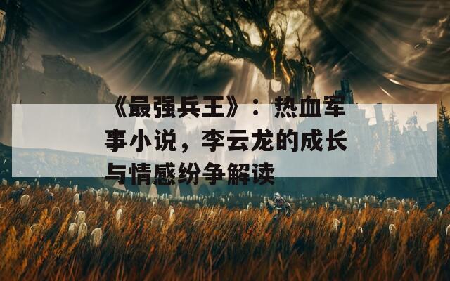 《最强兵王》：热血军事小说，李云龙的成长与情感纷争解读