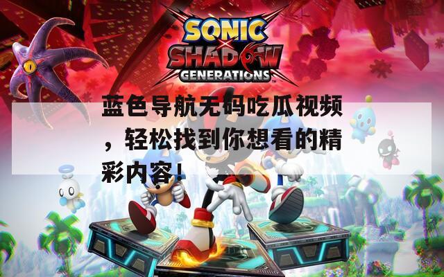 蓝色导航无码吃瓜视频，轻松找到你想看的精彩内容！