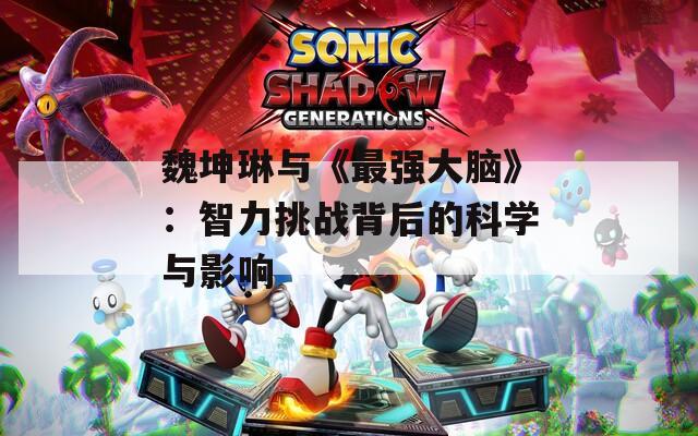 魏坤琳与《最强大脑》：智力挑战背后的科学与影响