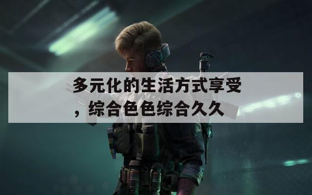 多元化的生活方式享受，综合色色综合久久