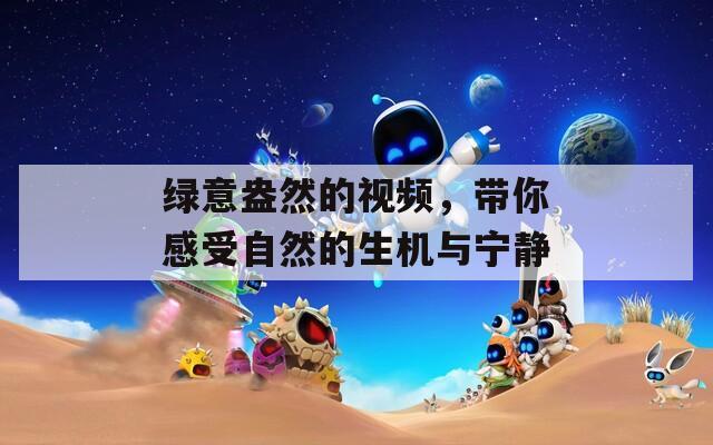 绿意盎然的视频，带你感受自然的生机与宁静