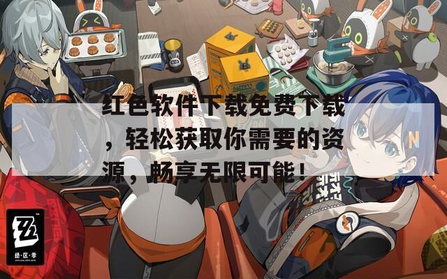 红色软件下载免费下载，轻松获取你需要的资源，畅享无限可能！