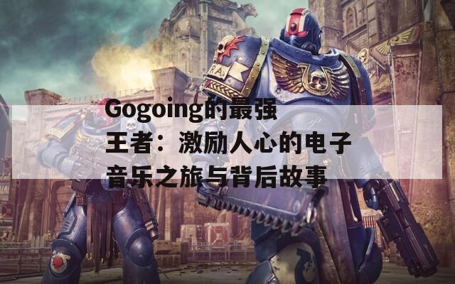 Gogoing的最强王者：激励人心的电子音乐之旅与背后故事