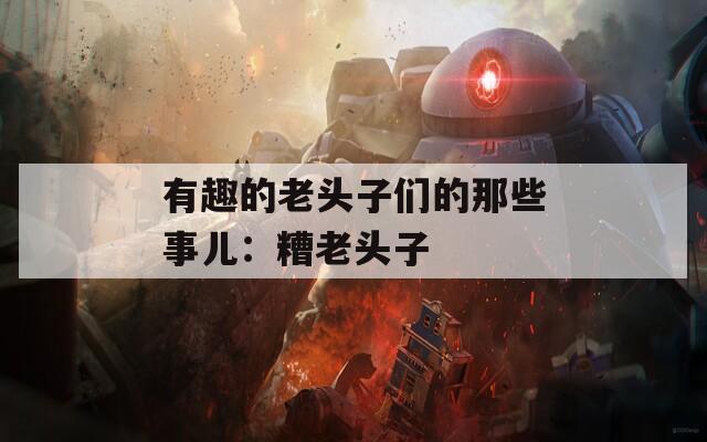有趣的老头子们的那些事儿：糟老头子