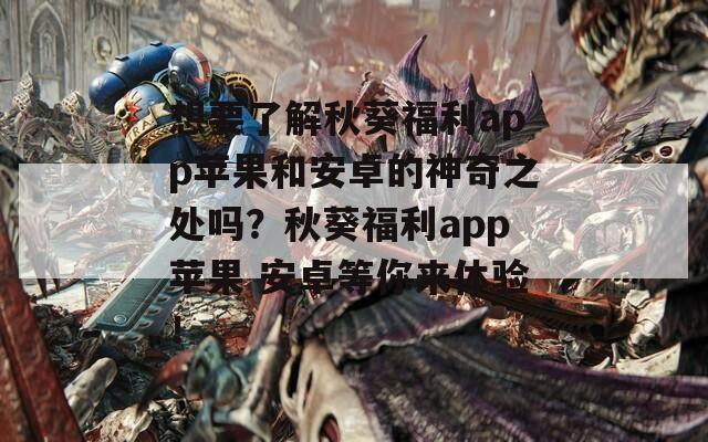 想要了解秋葵福利app苹果和安卓的神奇之处吗？秋葵福利app苹果 安卓等你来体验！