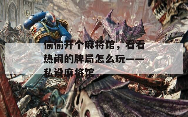 偷偷开个麻将馆，看看热闹的牌局怎么玩——私设麻将馆