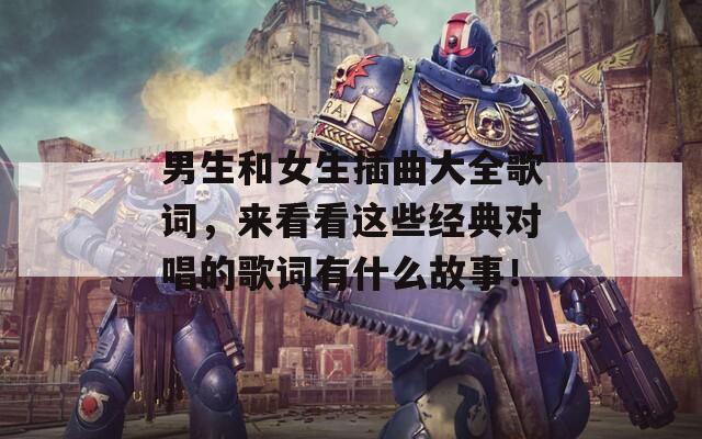 男生和女生插曲大全歌词，来看看这些经典对唱的歌词有什么故事！