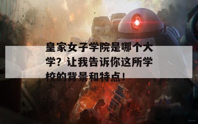 皇家女子学院是哪个大学？让我告诉你这所学校的背景和特点！