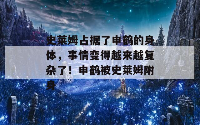 史莱姆占据了申鹤的身体，事情变得越来越复杂了！申鹤被史莱姆附身
