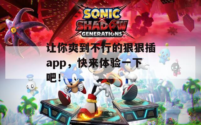 让你爽到不行的狠狠插app，快来体验一下吧！