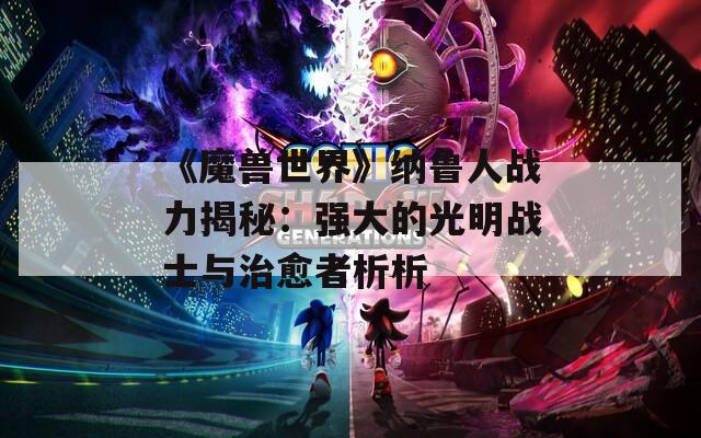 《魔兽世界》纳鲁人战力揭秘：强大的光明战士与治愈者析析
