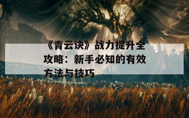 《青云诀》战力提升全攻略：新手必知的有效方法与技巧