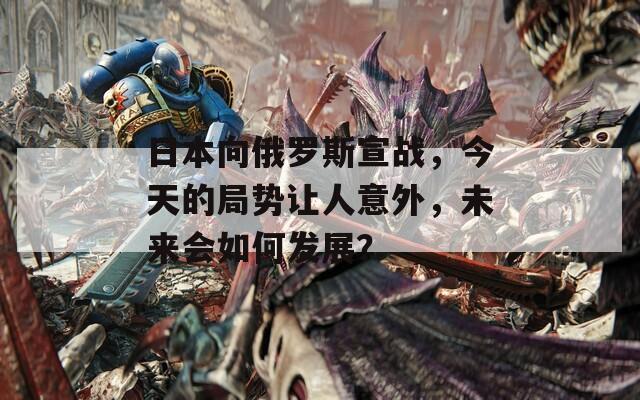 日本向俄罗斯宣战，今天的局势让人意外，未来会如何发展？