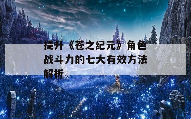 提升《苍之纪元》角色战斗力的七大有效方法解析