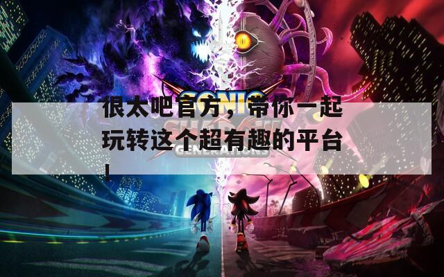 很太吧官方，带你一起玩转这个超有趣的平台！