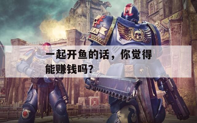 一起开鱼的话，你觉得能赚钱吗？