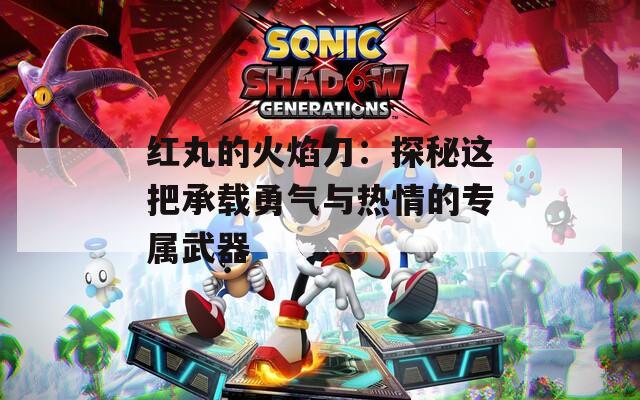 红丸的火焰刀：探秘这把承载勇气与热情的专属武器