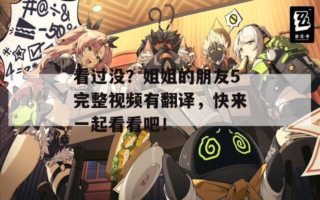 看过没？姐姐的朋友5完整视频有翻译，快来一起看看吧！