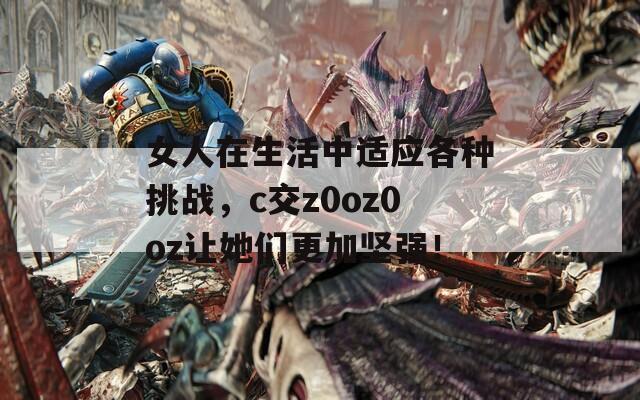 女人在生活中适应各种挑战，c交z0oz0oz让她们更加坚强！