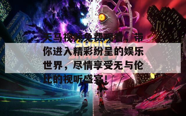 天马视频免费观看，带你进入精彩纷呈的娱乐世界，尽情享受无与伦比的视听盛宴！