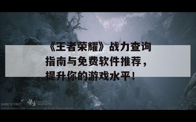 《王者荣耀》战力查询指南与免费软件推荐，提升你的游戏水平！