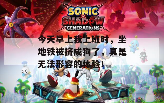 今天早上我上班时，坐地铁被挤成狗了，真是无法形容的体验！