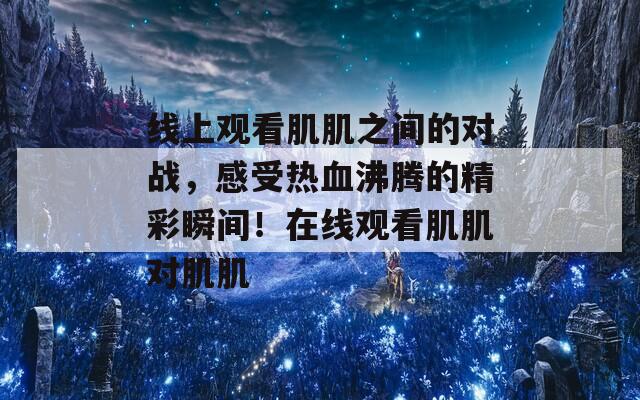 线上观看肌肌之间的对战，感受热血沸腾的精彩瞬间！在线观看肌肌对肌肌