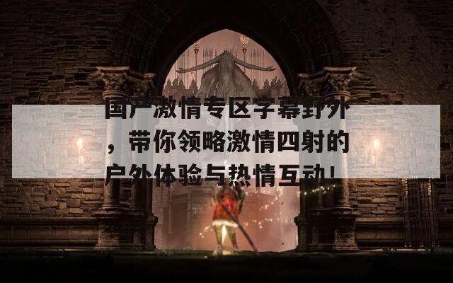国产激情专区字幕野外，带你领略激情四射的户外体验与热情互动！
