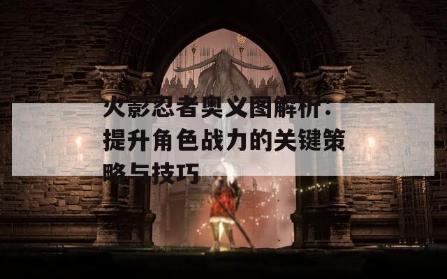 火影忍者奥义图解析：提升角色战力的关键策略与技巧