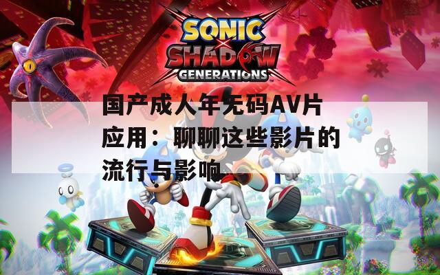 国产成人年无码AV片应用：聊聊这些影片的流行与影响