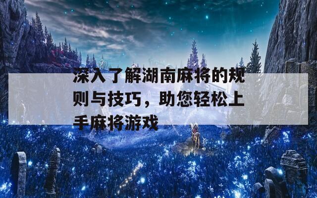 深入了解湖南麻将的规则与技巧，助您轻松上手麻将游戏