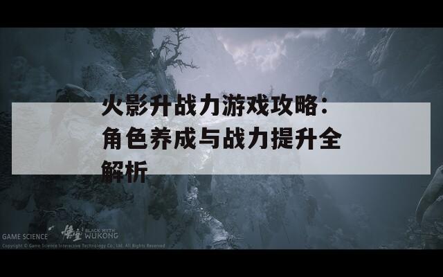 火影升战力游戏攻略：角色养成与战力提升全解析