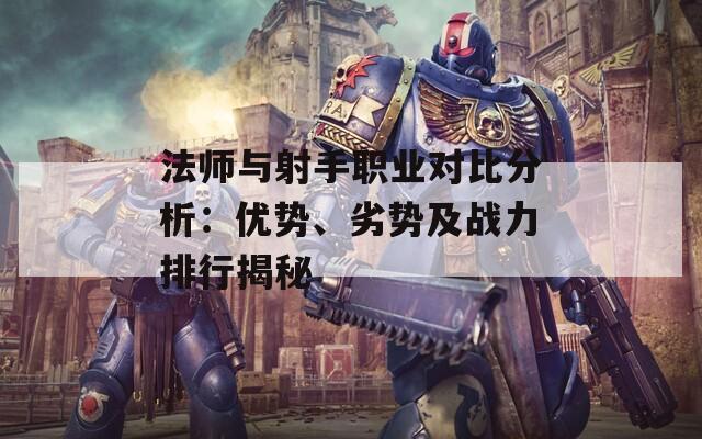 法师与射手职业对比分析：优势、劣势及战力排行揭秘