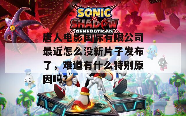 唐人电影国际有限公司最近怎么没新片子发布了，难道有什么特别原因吗？