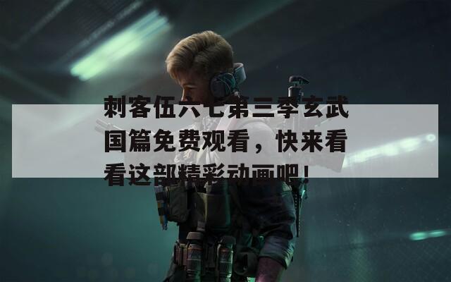 刺客伍六七第三季玄武国篇免费观看，快来看看这部精彩动画吧！